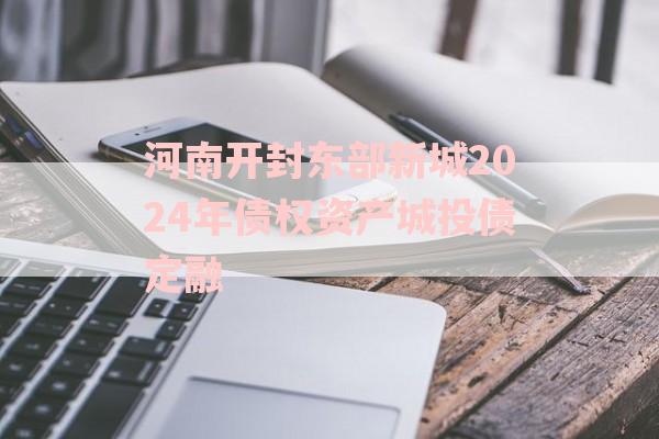 河南开封东部新城2024年债权资产城投债定融