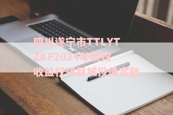 四川遂宁市TTLYTZKF2024年债权收益权项目城投债定融