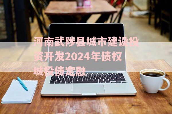 河南武陟县城市建设投资开发2024年债权城投债定融