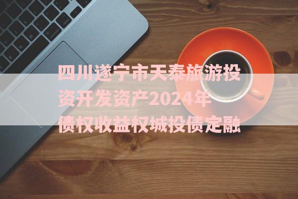 四川遂宁市天泰旅游投资开发资产2024年债权收益权城投债定融