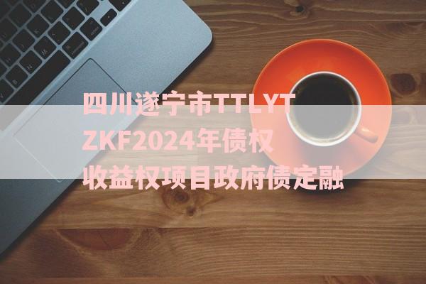 四川遂宁市TTLYTZKF2024年债权收益权项目政府债定融