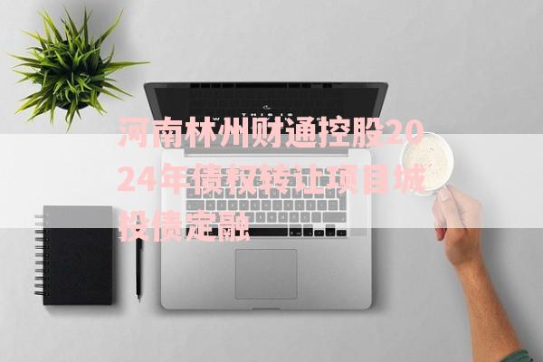 河南林州财通控股2024年债权转让项目城投债定融