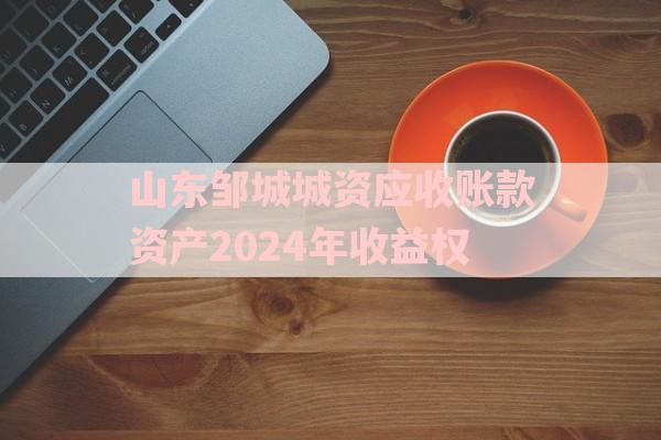 山东邹城城资应收账款资产2024年收益权