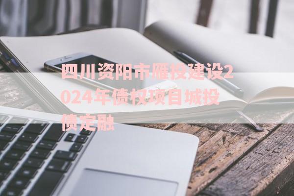 四川资阳市雁投建设2024年债权项目城投债定融